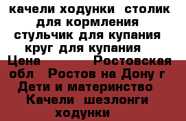 качели,ходунки, столик для кормления, стульчик для купания, круг для купания  › Цена ­ 1 500 - Ростовская обл., Ростов-на-Дону г. Дети и материнство » Качели, шезлонги, ходунки   